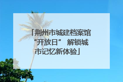 荆州市城建档案馆“开放日” 解锁城市记忆新体验