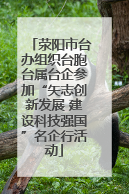 荥阳市台办组织台胞台属台企参加“矢志创新发展 建设科技强国”名企行活动
