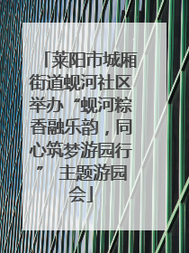 莱阳市城厢街道蚬河社区举办“蚬河粽香融乐韵，同心筑梦游园行” 主题游园会