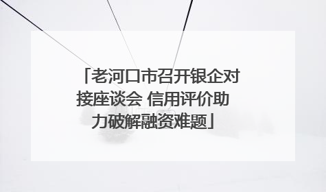 老河口市召开银企对接座谈会 信用评价助力破解融资难题