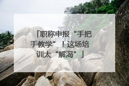 职称申报“手把手教学”！这场培训太“解渴”