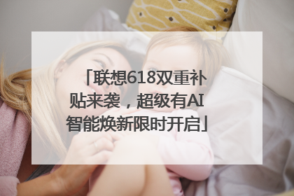 联想618双重补贴来袭，超级有AI智能焕新限时开启