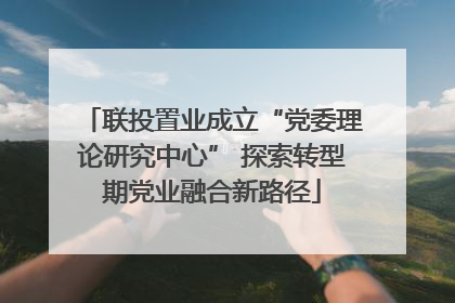 联投置业成立“党委理论研究中心” 探索转型期党业融合新路径