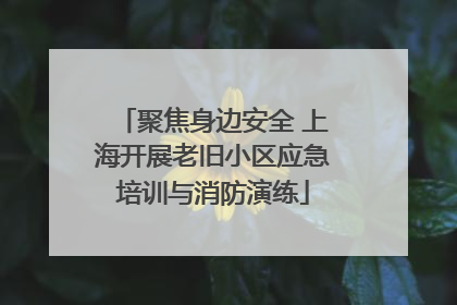 聚焦身边安全 上海开展老旧小区应急培训与消防演练