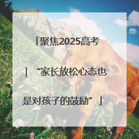 聚焦2025高考｜“家长放松心态也是对孩子的鼓励”