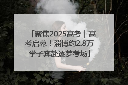 聚焦2025高考｜高考启幕！淄博约2.8万学子奔赴逐梦考场