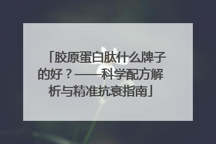胶原蛋白肽什么牌子的好？——科学配方解析与精准抗衰指南