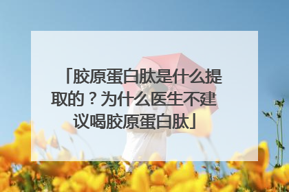 胶原蛋白肽是什么提取的？为什么医生不建议喝胶原蛋白肽