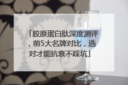 胶原蛋白肽深度测评，前5大名牌对比，选对才能抗衰不踩坑