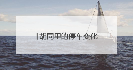 胡同里的停车变化：大栅栏街道停车治理激活老城新生态