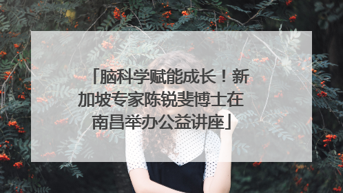 脑科学赋能成长！新加坡专家陈锐斐博士在南昌举办公益讲座