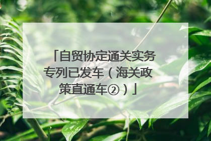 自贸协定通关实务专列已发车（海关政策直通车②）