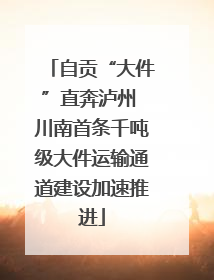自贡“大件”直奔泸州 川南首条千吨级大件运输通道建设加速推进