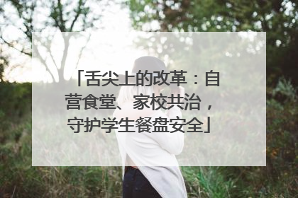 舌尖上的改革：自营食堂、家校共治，守护学生餐盘安全