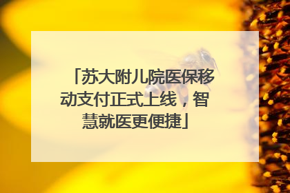 苏大附儿院医保移动支付正式上线，智慧就医更便捷