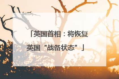 英国首相：将恢复英国“战备状态”