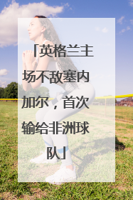 英格兰主场不敌塞内加尔，首次输给非洲球队