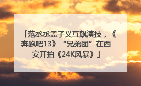 范丞丞孟子义互飙演技，《奔跑吧13》“兄弟团”在西安开拍《24K风暴》