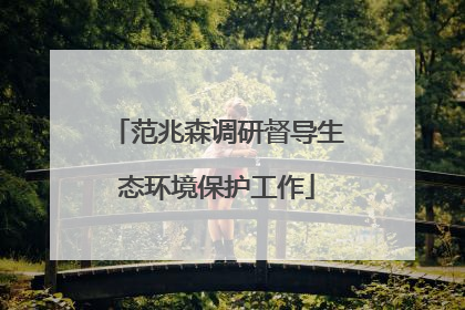 范兆森调研督导生态环境保护工作