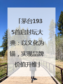 茅台1935首启封坛大典：以文化为锚，实现品牌价值升维