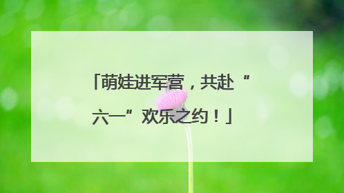 萌娃进军营，共赴“六一”欢乐之约！