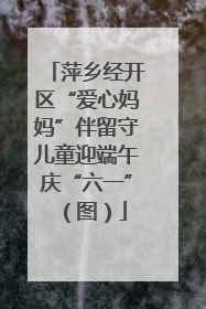 萍乡经开区“爱心妈妈”伴留守儿童迎端午庆“六一”（图）