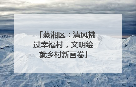 蒸湘区：清风拂过幸福村，文明绘就乡村新画卷