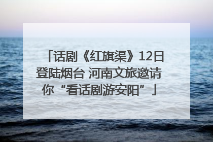 话剧《红旗渠》12日登陆烟台 河南文旅邀请你“看话剧游安阳”