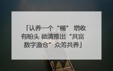 认养一个“桶” 增收有盼头 德清推出“共富数字渔仓”众筹共养