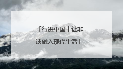 行进中国丨让非遗融入现代生活