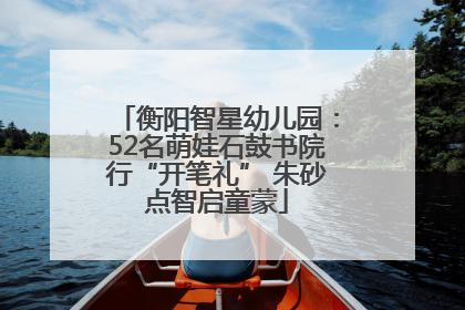 衡阳智星幼儿园：52名萌娃石鼓书院行“开笔礼” 朱砂点智启童蒙