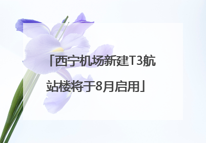 西宁机场新建T3航站楼将于8月启用