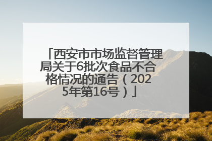 西安市市场监督管理局关于6批次食品不合格情况的通告（2025年第16号）