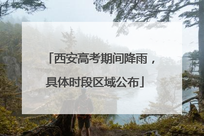 西安高考期间降雨，具体时段区域公布