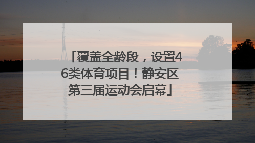 覆盖全龄段，设置46类体育项目！静安区第三届运动会启幕