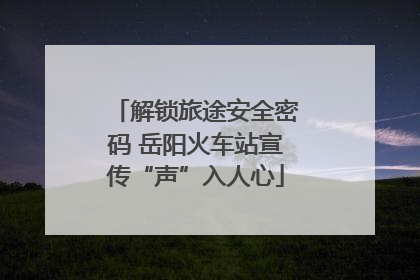 解锁旅途安全密码 岳阳火车站宣传“声”入人心
