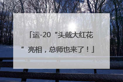 运-20“头戴大红花”亮相，总师也来了！