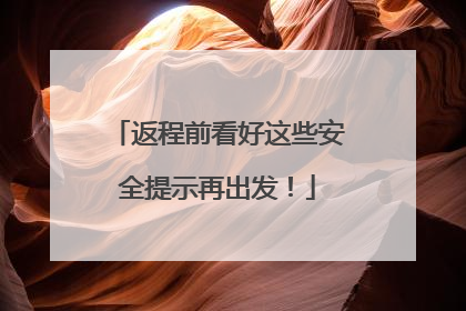 返程前看好这些安全提示再出发！