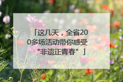 这几天，全省200多场活动带你感受“非遗正青春”