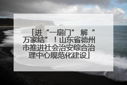 进“一扇门” 解“万家结”！山东省德州市推进社会治安综合治理中心规范化建设