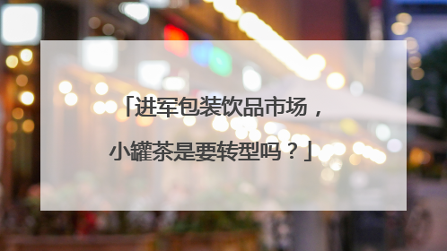 进军包装饮品市场，小罐茶是要转型吗？