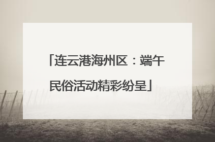 连云港海州区：端午民俗活动精彩纷呈