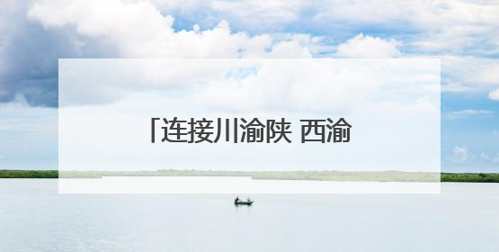 连接川渝陕 西渝高铁迎来新进展