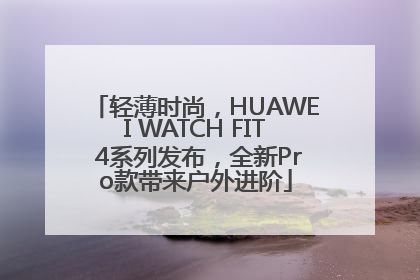 轻薄时尚，HUAWEI WATCH FIT 4系列发布，全新Pro款带来户外进阶