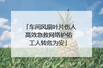 车间风扇叶片伤人 高效急救网络护佑工人转危为安