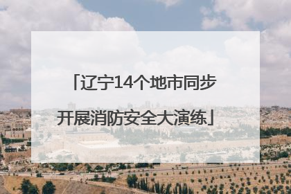 辽宁14个地市同步开展消防安全大演练