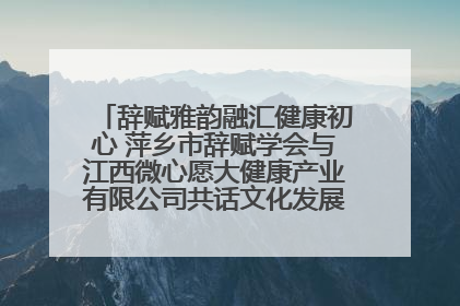 辞赋雅韵融汇健康初心 萍乡市辞赋学会与江西微心愿大健康产业有限公司共话文化发展新篇（图）