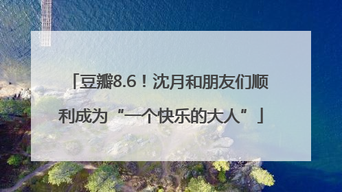 豆瓣8.6！沈月和朋友们顺利成为“一个快乐的大人”