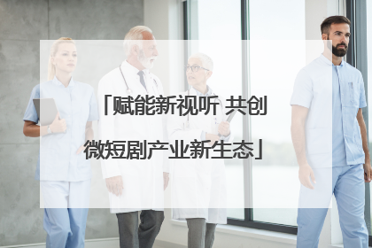 赋能新视听 共创微短剧产业新生态