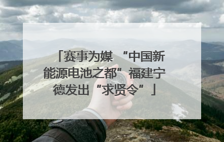 赛事为媒 “中国新能源电池之都”福建宁德发出“求贤令”